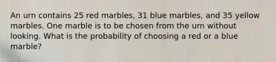 An urn contains 25 red marbles, 31 blue marbles, and 35 yellow marbles. One marble is to be chosen from the urn without looking. What is the probability of choosing a red or a blue marble?