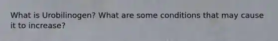 What is Urobilinogen? What are some conditions that may cause it to increase?
