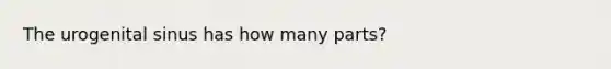 The urogenital sinus has how many parts?