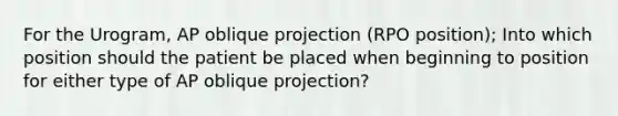 For the Urogram, AP oblique projection (RPO position); Into which position should the patient be placed when beginning to position for either type of AP oblique projection?