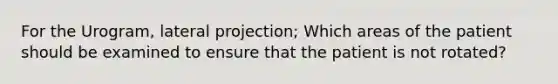 For the Urogram, lateral projection; Which areas of the patient should be examined to ensure that the patient is not rotated?