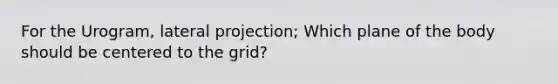 For the Urogram, lateral projection; Which plane of the body should be centered to the grid?