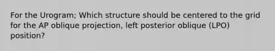 For the Urogram; Which structure should be centered to the grid for the AP oblique projection, left posterior oblique (LPO) position?