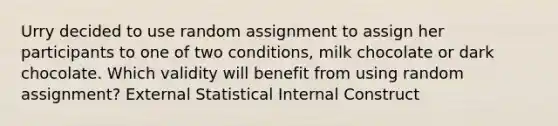 Urry decided to use random assignment to assign her participants to one of two conditions, milk chocolate or dark chocolate. Which validity will benefit from using random assignment? External Statistical Internal Construct