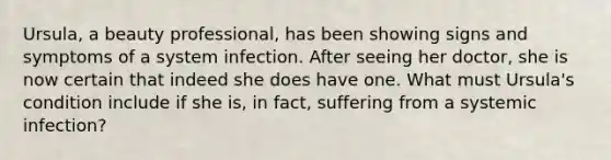 Ursula, a beauty professional, has been showing signs and symptoms of a system infection. After seeing her doctor, she is now certain that indeed she does have one. What must Ursula's condition include if she is, in fact, suffering from a systemic infection?