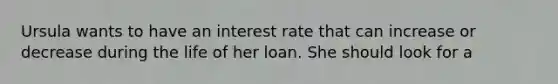 Ursula wants to have an interest rate that can increase or decrease during the life of her loan. She should look for a