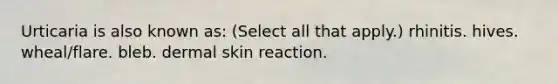 Urticaria is also known as: (Select all that apply.) rhinitis. hives. wheal/flare. bleb. dermal skin reaction.