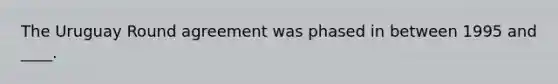 The Uruguay Round agreement was phased in between 1995 and ____.