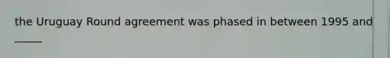 the Uruguay Round agreement was phased in between 1995 and _____