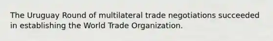 The Uruguay Round of multilateral trade negotiations succeeded in establishing the World Trade Organization.