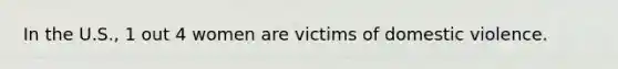 In the U.S., 1 out 4 women are victims of domestic violence.