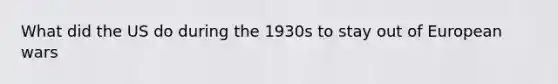 What did the US do during the 1930s to stay out of European wars