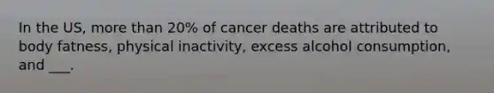 In the US, more than 20% of cancer deaths are attributed to body fatness, physical inactivity, excess alcohol consumption, and ___.