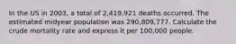 In the US in 2003, a total of 2,419,921 deaths occurred. The estimated midyear population was 290,809,777. Calculate the crude mortality rate and express it per 100,000 people.