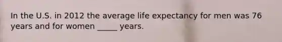 In the U.S. in 2012 the average life expectancy for men was 76 years and for women _____ years.