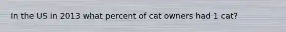 In the US in 2013 what percent of cat owners had 1 cat?