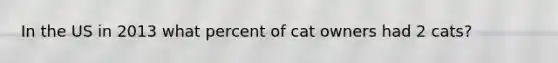 In the US in 2013 what percent of cat owners had 2 cats?