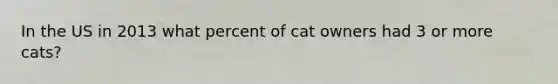 In the US in 2013 what percent of cat owners had 3 or more cats?