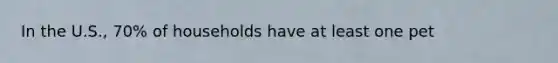 In the U.S., 70% of households have at least one pet