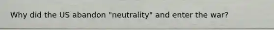 Why did the US abandon "neutrality" and enter the war?