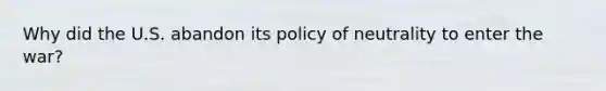 Why did the U.S. abandon its policy of neutrality to enter the war?