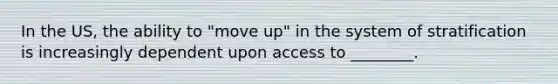 In the US, the ability to "move up" in the system of stratification is increasingly dependent upon access to ________.