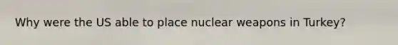 Why were the US able to place nuclear weapons in Turkey?