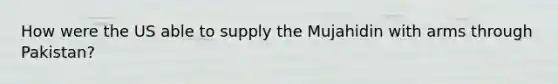 How were the US able to supply the Mujahidin with arms through Pakistan?