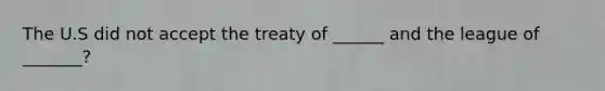 The U.S did not accept the treaty of ______ and the league of _______?