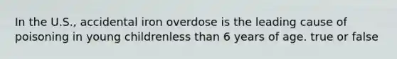 In the U.S., accidental iron overdose is the leading cause of poisoning in young childrenless than 6 years of age. true or false