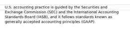 U.S. accounting practice is guided by the Securities and Exchange Commission (SEC) and the International Accounting Standards Board (IASB), and it follows standards known as generally accepted accounting principles (GAAP).