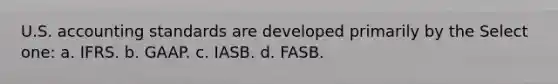 U.S. accounting standards are developed primarily by the Select one: a. IFRS. b. GAAP. c. IASB. d. FASB.