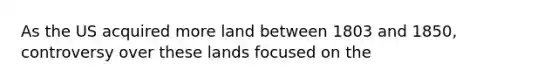 As the US acquired more land between 1803 and 1850, controversy over these lands focused on the