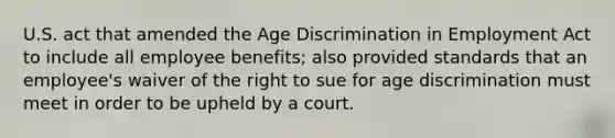 U.S. act that amended the Age Discrimination in Employment Act to include all employee benefits; also provided standards that an employee's waiver of the right to sue for age discrimination must meet in order to be upheld by a court.