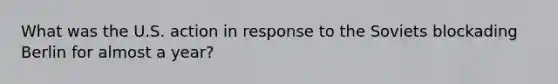 What was the U.S. action in response to the Soviets blockading Berlin for almost a year?