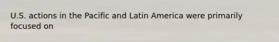 U.S. actions in the Pacific and Latin America were primarily focused on