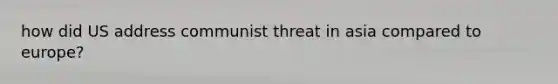 how did US address communist threat in asia compared to europe?