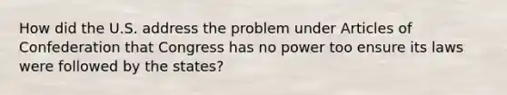 How did the U.S. address the problem under Articles of Confederation that Congress has no power too ensure its laws were followed by the states?