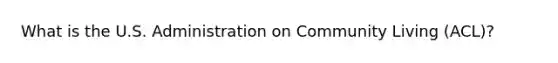 What is the U.S. Administration on Community Living (ACL)?