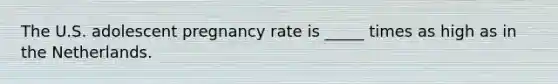 The U.S. adolescent pregnancy rate is _____ times as high as in the Netherlands.