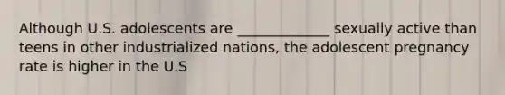 Although U.S. adolescents are _____________ sexually active than teens in other industrialized nations, the adolescent pregnancy rate is higher in the U.S