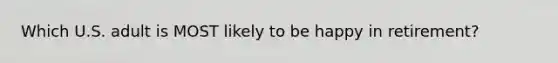 Which U.S. adult is MOST likely to be happy in retirement?