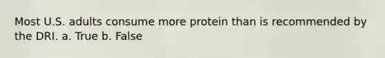 Most U.S. adults consume more protein than is recommended by the DRI. a. True b. False