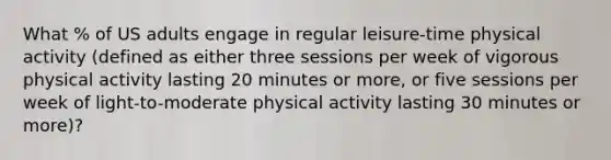 What % of US adults engage in regular leisure-time physical activity (defined as either three sessions per week of vigorous physical activity lasting 20 minutes or more, or five sessions per week of light-to-moderate physical activity lasting 30 minutes or more)?