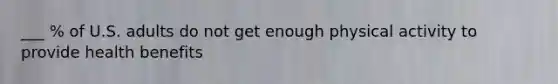 ___ % of U.S. adults do not get enough physical activity to provide health benefits