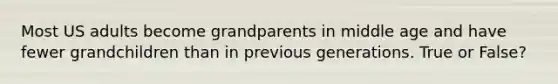 Most US adults become grandparents in middle age and have fewer grandchildren than in previous generations. True or False?