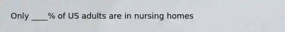 Only ____% of US adults are in nursing homes