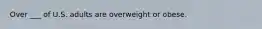 Over ___ of U.S. adults are overweight or obese.