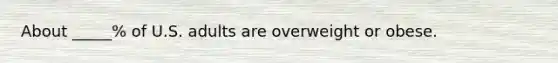 About _____% of U.S. adults are overweight or obese.​
