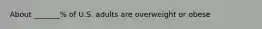 About _______% of U.S. adults are overweight or obese